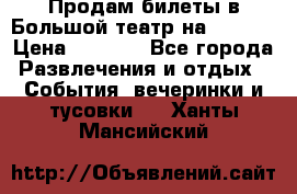 Продам билеты в Большой театр на 09.06. › Цена ­ 3 600 - Все города Развлечения и отдых » События, вечеринки и тусовки   . Ханты-Мансийский